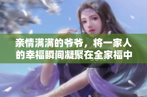 亲情满满的爷爷，将一家人的幸福瞬间凝聚在全家福中