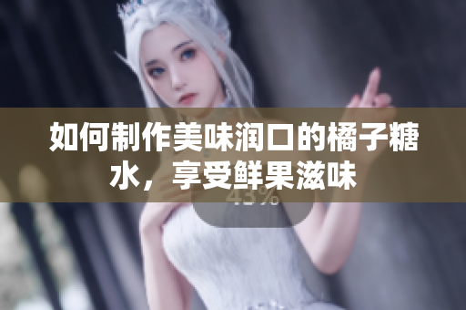 如何制作美味润口的橘子糖水，享受鲜果滋味