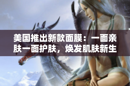 美国推出新款面膜：一面亲肤一面护肤，焕发肌肤新生