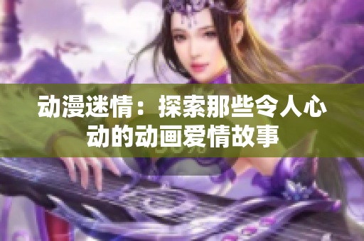 动漫迷情：探索那些令人心动的动画爱情故事