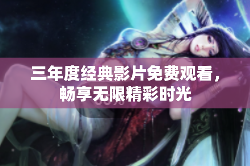 三年度经典影片免费观看，畅享无限精彩时光