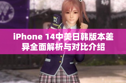 iPhone 14中美日韩版本差异全面解析与对比介绍
