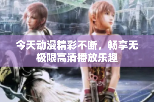 今天动漫精彩不断，畅享无极限高清播放乐趣