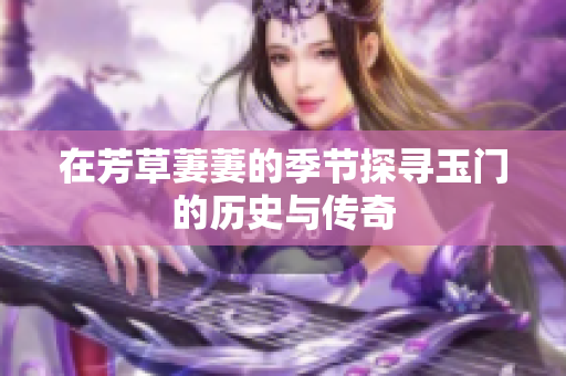 在芳草萋萋的季节探寻玉门的历史与传奇