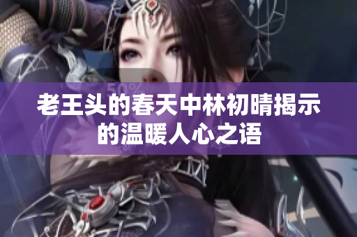 老王头的春天中林初晴揭示的温暖人心之语