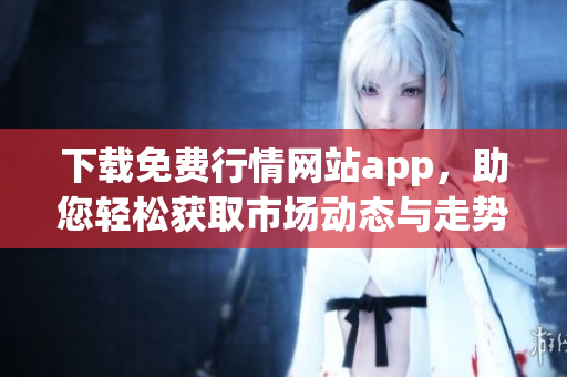 下载免费行情网站app，助您轻松获取市场动态与走势信息