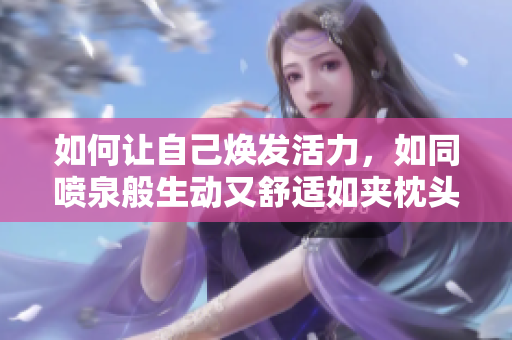 如何让自己焕发活力，如同喷泉般生动又舒适如夹枕头