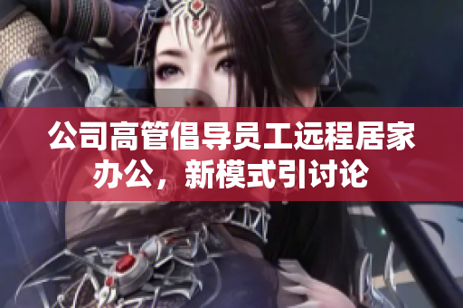 公司高管倡导员工远程居家办公，新模式引讨论