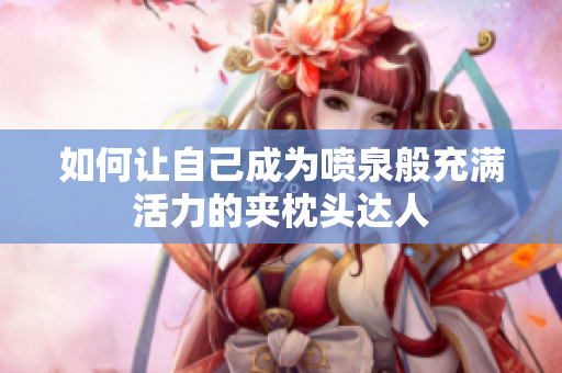 如何让自己成为喷泉般充满活力的夹枕头达人