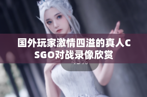 国外玩家激情四溢的真人CSGO对战录像欣赏