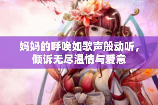 妈妈的呼唤如歌声般动听，倾诉无尽温情与爱意