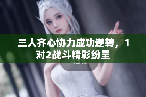 三人齐心协力成功逆转，1对2战斗精彩纷呈