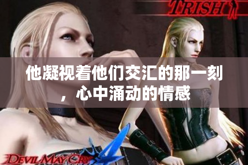 他凝视着他们交汇的那一刻，心中涌动的情感