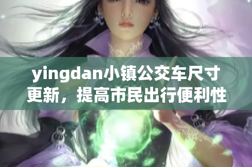 yingdan小镇公交车尺寸更新，提高市民出行便利性