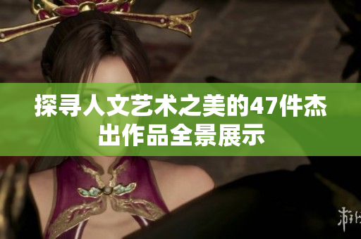 探寻人文艺术之美的47件杰出作品全景展示