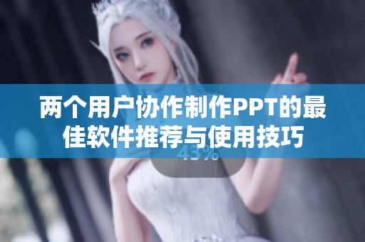 两个用户协作制作PPT的最佳软件推荐与使用技巧