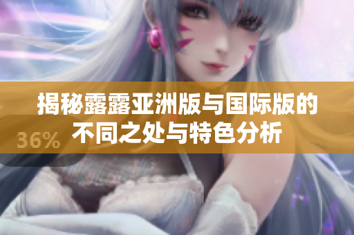 揭秘露露亚洲版与国际版的不同之处与特色分析
