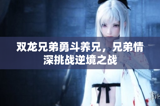 双龙兄弟勇斗养兄，兄弟情深挑战逆境之战