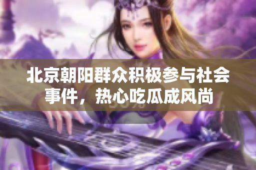 北京朝阳群众积极参与社会事件，热心吃瓜成风尚