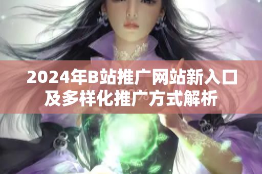 2024年B站推广网站新入口及多样化推广方式解析