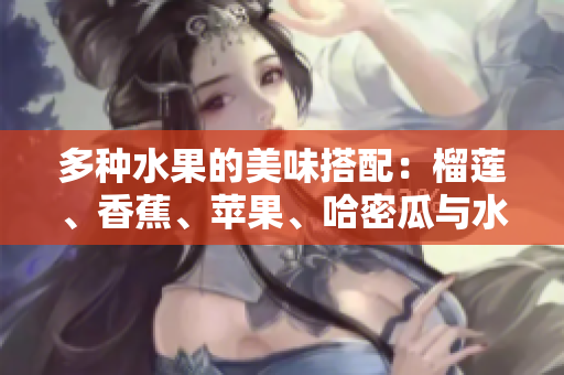 多种水果的美味搭配：榴莲、香蕉、苹果、哈密瓜与水蜜桃的奇妙组合
