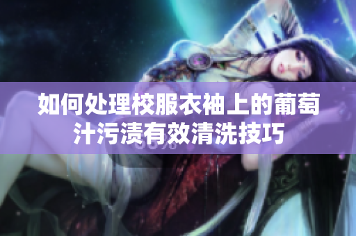如何处理校服衣袖上的葡萄汁污渍有效清洗技巧