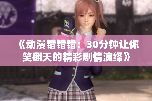 《动漫错错错：30分钟让你笑翻天的精彩剧情演绎》