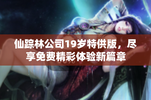 仙踪林公司19岁特供版，尽享免费精彩体验新篇章
