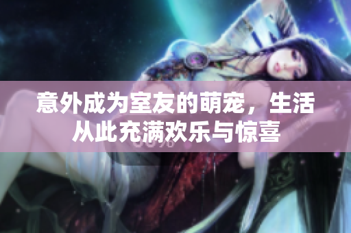 意外成为室友的萌宠，生活从此充满欢乐与惊喜