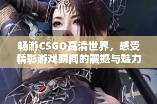 畅游CSGO高清世界，感受精彩游戏瞬间的震撼与魅力