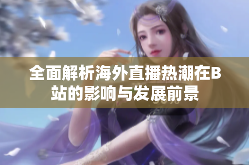 全面解析海外直播热潮在B站的影响与发展前景