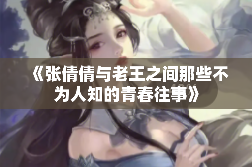 《张倩倩与老王之间那些不为人知的青春往事》