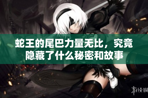 蛇王的尾巴力量无比，究竟隐藏了什么秘密和故事