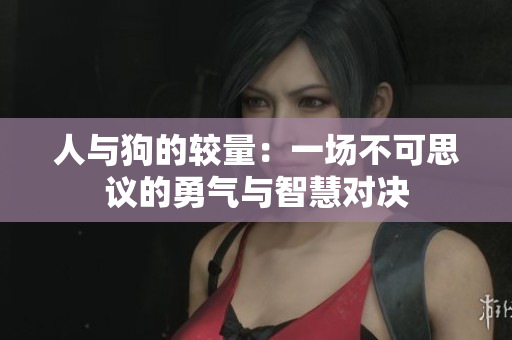 人与狗的较量：一场不可思议的勇气与智慧对决