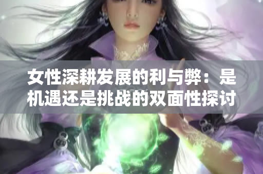 女性深耕发展的利与弊：是机遇还是挑战的双面性探讨