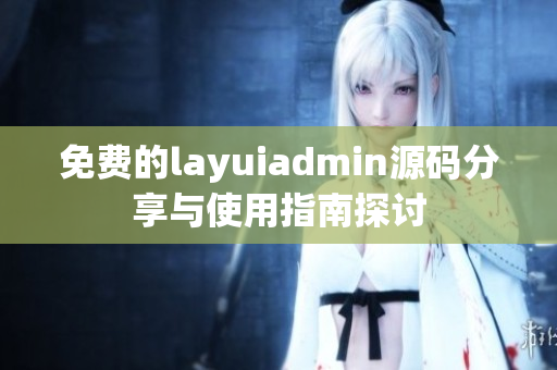 免费的layuiadmin源码分享与使用指南探讨