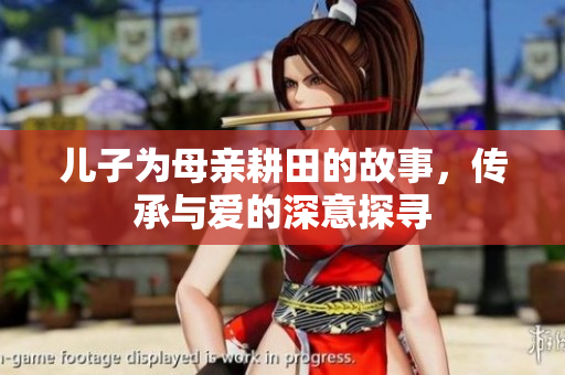 儿子为母亲耕田的故事，传承与爱的深意探寻