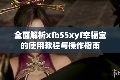 全面解析xfb55xyf幸福宝的使用教程与操作指南