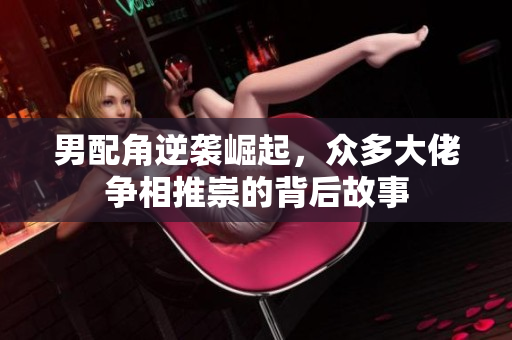 男配角逆袭崛起，众多大佬争相推崇的背后故事