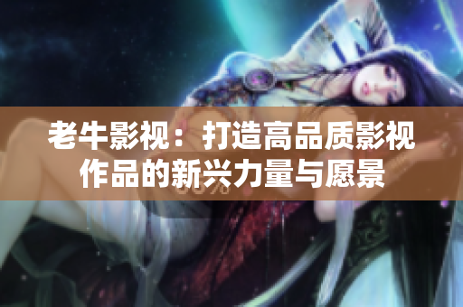 老牛影视：打造高品质影视作品的新兴力量与愿景