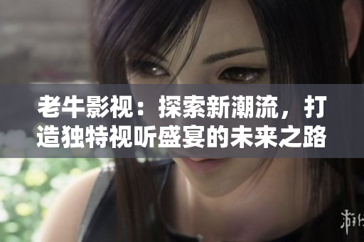 老牛影视：探索新潮流，打造独特视听盛宴的未来之路
