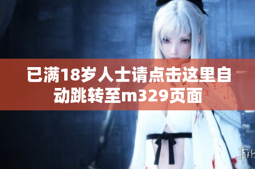 已满18岁人士请点击这里自动跳转至m329页面
