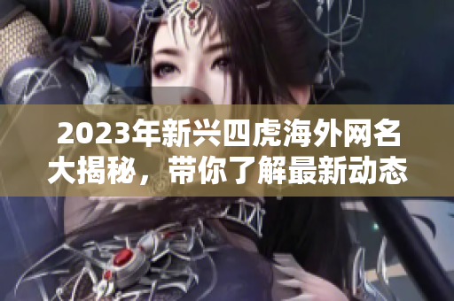 2023年新兴四虎海外网名大揭秘，带你了解最新动态与趋势