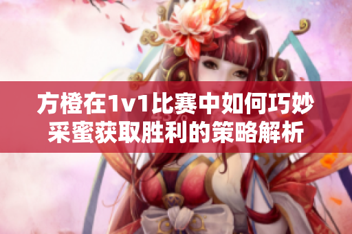 方橙在1v1比赛中如何巧妙采蜜获取胜利的策略解析