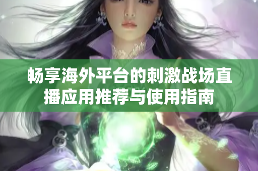 畅享海外平台的刺激战场直播应用推荐与使用指南