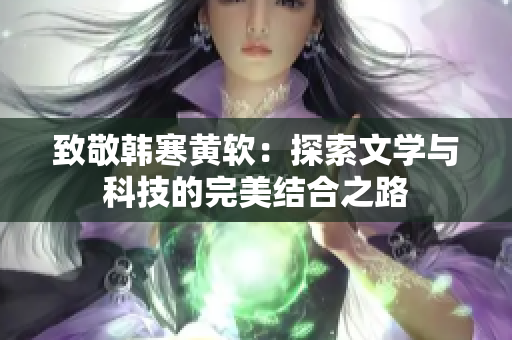 致敬韩寒黄软：探索文学与科技的完美结合之路