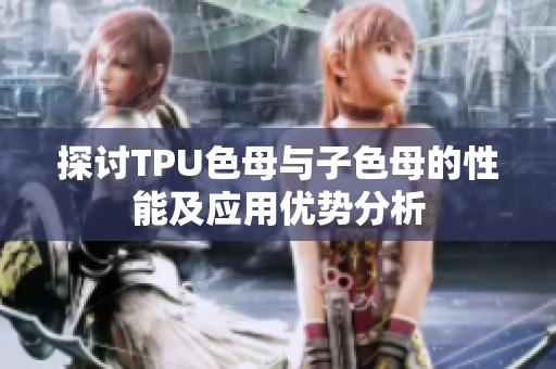 探讨TPU色母与子色母的性能及应用优势分析