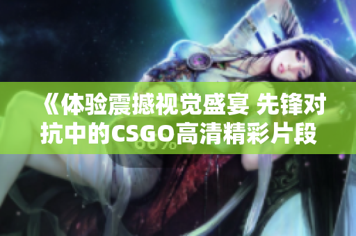 《体验震撼视觉盛宴 先锋对抗中的CSGO高清精彩片段》