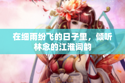 在细雨纷飞的日子里，倾听林念的江淮词韵