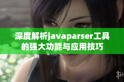 深度解析javaparser工具的强大功能与应用技巧